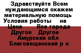 Здравствуйте.Всем нуждающимся окажем материальную помощь. Условия работы 50 на 5 › Цена ­ 1 - Все города Другое » Другое   . Амурская обл.,Благовещенский р-н